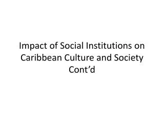 Impact of Social Institutions on Caribbean Culture and Society Cont’d
