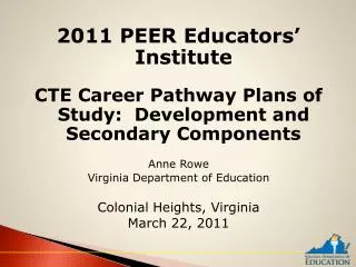 2011 PEER Educators’ Institute CTE Career Pathway Plans of Study: Development and Secondary Components Anne Rowe Virgin