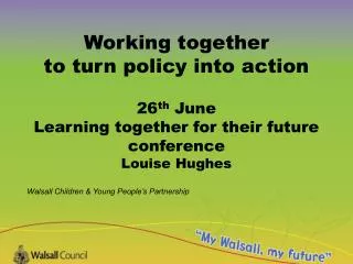 Working together to turn policy into action 26 th June Learning together for their future conference Louise Hughes