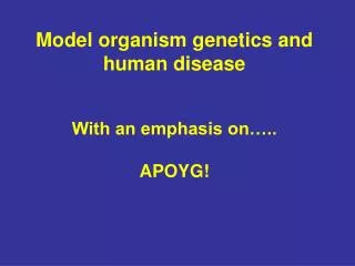 Model organism genetics and human disease With an emphasis on….. APOYG!