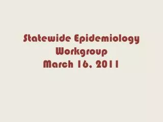 Statewide Epidemiology Workgroup March 16, 2011