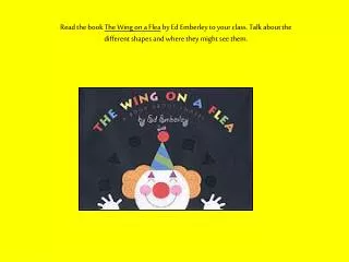 Read the book The Wing on a Flea by Ed Emberley to your class. Talk about the different shapes and where they might se