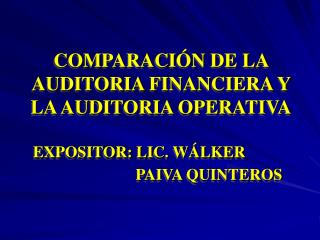 COMPARACIÓN DE LA AUDITORIA FINANCIERA Y LA AUDITORIA OPERATIVA EXPOSITOR: LIC. WÁLKER 				PAIVA QUINTEROS