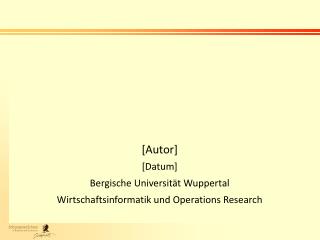 [Autor] [Datum] Bergische Universität Wuppertal Wirtschaftsinformatik und Operations Research