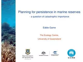 Planning for persistence in marine reserves - a question of catastrophic importance Eddie Game The Ecology Centre, Unive