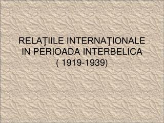 RELAŢIILE INTERNAŢIONALE IN PERIOADA INTERBELICA ( 1919-1939)