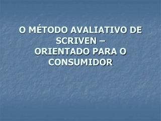 O MÉTODO AVALIATIVO DE SCRIVEN – ORIENTADO PARA O CONSUMIDOR