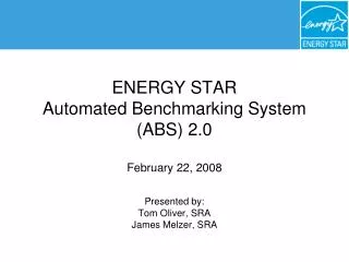 ENERGY STAR Automated Benchmarking System (ABS) 2.0 February 22, 2008 Presented by: Tom Oliver, SRA James Melzer, SRA