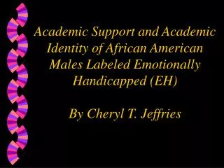 Academic Support and Academic Identity of African American Males Labeled Emotionally Handicapped (EH) By Cheryl T. Jeffr