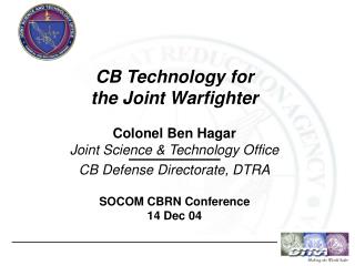 CB Technology for the Joint Warfighter Colonel Ben Hagar Joint Science &amp; Technology Office CB Defense Directorate, D