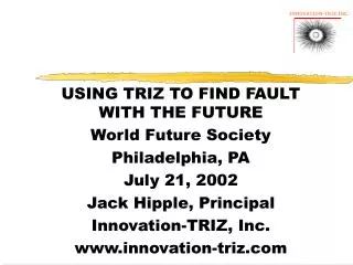 USING TRIZ TO FIND FAULT WITH THE FUTURE World Future Society Philadelphia, PA July 21, 2002 Jack Hipple, Principal Inno
