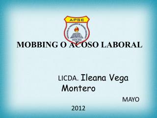 MOBBING O ACOSO LABORAL LICDA . Ileana Vega Montero MAYO 2012