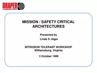 MISSION / SAFETY CRITICAL ARCHITECTURES Presented by Linda S. Alger INTRUSION TOLERANT WORKSHOP Williamsburg, Virginia 5