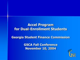 Accel Program for Dual-Enrollment Students Georgia Student Finance Commission GSCA Fall Conference November 10, 2004