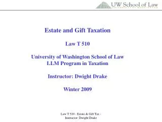 Estate and Gift Taxation Law T 510 University of Washington School of Law LLM Program in Taxation Instructor: Dwight Dr