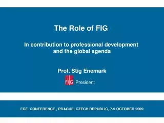 The Role of FIG In contribution to professional development and the global agenda Prof. Stig Enemark President