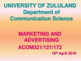 UNIVERSITY OF ZULULAND Department of Communication Science MARKETING AND ADVERTISING ACOM321/121/172 19 th April 2010