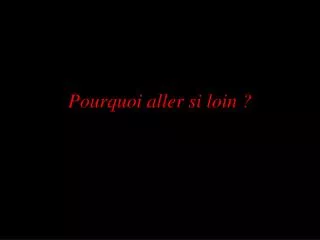 pourquoi aller si loin