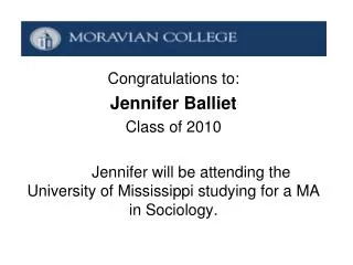 Congratulations to: Jennifer Balliet Class of 2010 	Jennifer will be attending the University of Mississippi studying fo