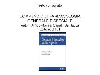 Testo consigliato: COMPENDIO DI FARMACOLOGIA GENERALE E SPECIALE Autori: Amico-Roxas, Caputi, Del Tacca Editore: UTET