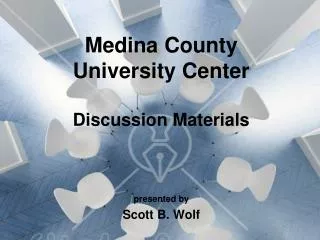 Medina County University Center Discussion Materials presented by Scott B. Wolf