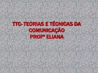 TTC- Teorias e Técnicas da Comunicação Profª Eliana