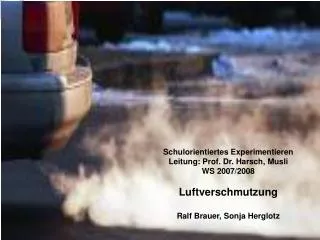 Schulorientiertes Experimentieren Leitung: Prof. Dr. Harsch, Musli WS 2007/2008 Luftverschmutzung Ralf Brauer, Sonja Her
