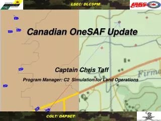 Canadian OneSAF Update Captain Chris Taff Program Manager: C2 Simulation for Land Operations