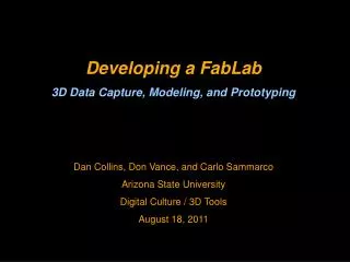 Developing a FabLab 3D Data Capture, Modeling, and Prototyping Dan Collins, Don Vance, and Carlo Sammarco Arizona State