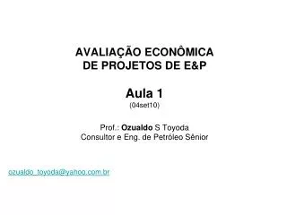 AVALIAÇÃO ECONÔMICA DE PROJETOS DE E&amp;P Aula 1 (04set10) Prof.: Ozualdo S Toyoda Consultor e Eng. de Petróleo Sêni