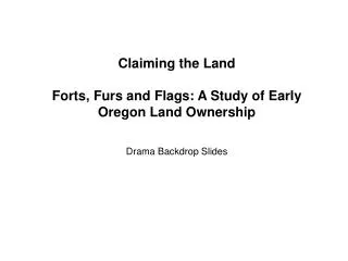 Claiming the Land Forts, Furs and Flags: A Study of Early Oregon Land Ownership Drama Backdrop Slides