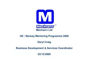 Mechserv Ltd UK / Norway Mentoring Programme 2009 Daryl Craig Business Development &amp; Services Coordinator 03/12/2009