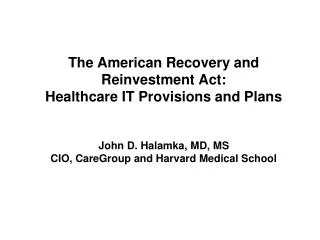 The American Recovery and Reinvestment Act: Healthcare IT Provisions and Plans John D. Halamka, MD, MS CIO, CareGroup an