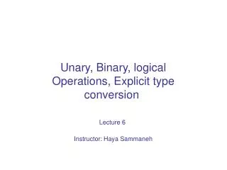 Unary, Binary, logical Operations, Explicit type conversion Lecture 6 Instructor: Haya Sammaneh