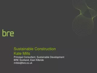 Sustainable Construction Kate Mills Principal Consultant, Sustainable Development BRE Scotland, East Kilbride millsk@bre