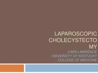LAPAROSCOPIC CHOLECYSTECTOMY CARA LAWRENCE UNIVERSITY OF KENTUCKY COLLEGE OF MEDICINE