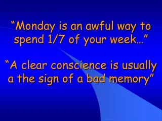 “Monday is an awful way to spend 1/7 of your week…” “A clear conscience is usually a the sign of a bad memory”