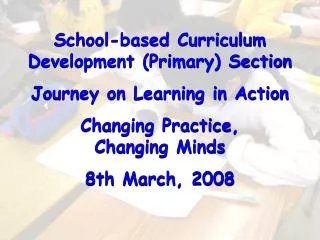 School-based Curriculum Development (Primary) Section Journey on Learning in Action Changing Practice, Changing Minds 8