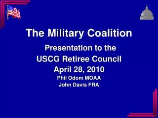 The Military Coalition Presentation to the USCG Retiree Council April 28, 2010 Phil Odom MOAA John Davis FRA