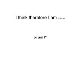 I think therefore I am (Descart)