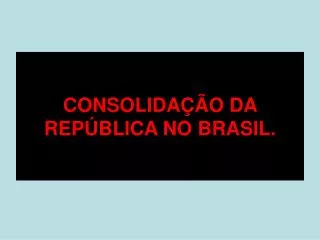 CONSOLIDAÇÃO DA REPÚBLICA NO BRASIL.