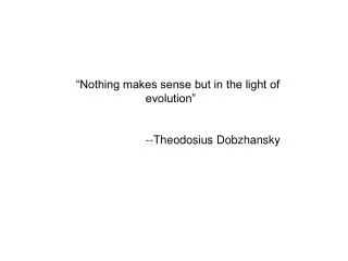 “Nothing makes sense but in the light of 		evolution” 		--Theodosius Dobzhansky