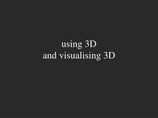using 3D and visualising 3D