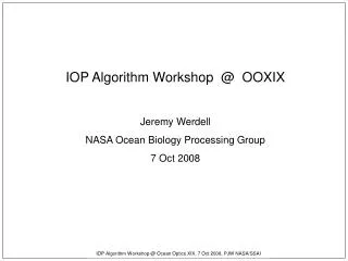 IOP Algorithm Workshop @ OOXIX Jeremy Werdell NASA Ocean Biology Processing Group 7 Oct 2008