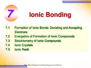 7.1	Formation of Ionic Bonds: Donating and Accepting 	Electrons 7.2 	Energetics of Formation of Ionic Compounds 7.3 	Sto