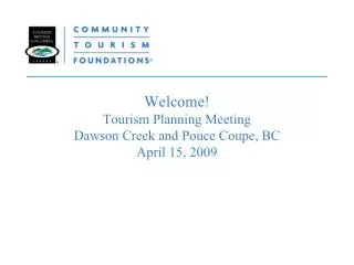Welcome! Tourism Planning Meeting Dawson Creek and Pouce Coupe, BC April 15, 2009