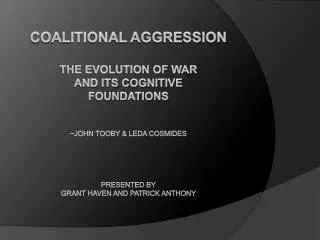 Coalitional Aggression The Evolution of WAR and its cognitive foundations ~ John Tooby &amp; Leda Cosmides Presented