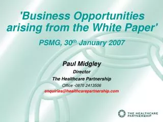 'Business Opportunities arising from the White Paper' PSMG, 30 th January 2007 Paul Midgley Director The Healthcare Pa