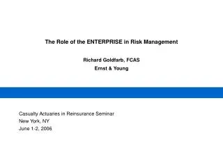 The Role of the ENTERPRISE in Risk Management Richard Goldfarb, FCAS Ernst &amp; Young