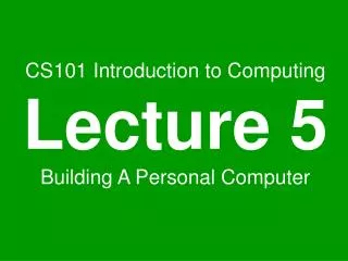 CS101 Introduction to Computing Lecture 5 Building A Personal Computer